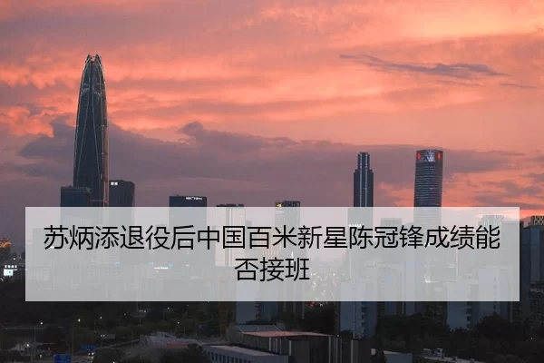 苏炳添退役后中国百米新星陈冠锋成绩能否接班