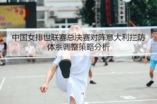 中国女排世联赛总决赛对阵意大利拦防体系调整策略分析