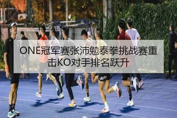 ONE冠军赛张沛勉泰拳挑战赛重击KO对手排名跃升