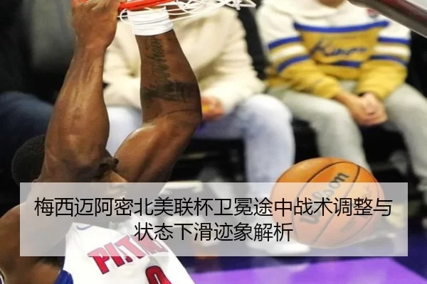 梅西迈阿密北美联杯卫冕途中战术调整与状态下滑迹象解析
