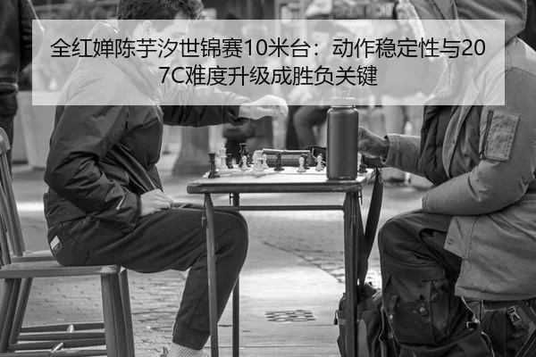 全红婵陈芋汐世锦赛10米台：动作稳定性与207C难度升级成胜负关键