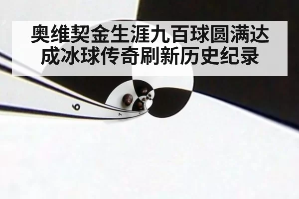 奥维契金生涯九百球圆满达成冰球传奇刷新历史纪录