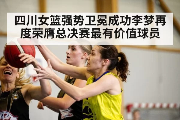 四川女篮强势卫冕成功李梦再度荣膺总决赛最有价值球员