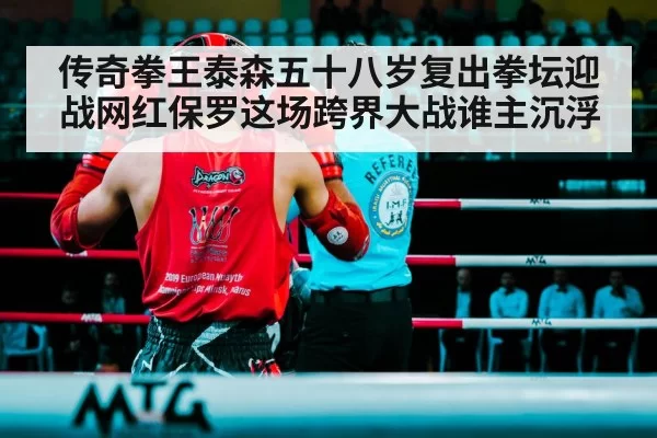 传奇拳王泰森五十八岁复出拳坛迎战网红保罗这场跨界大战谁主沉浮