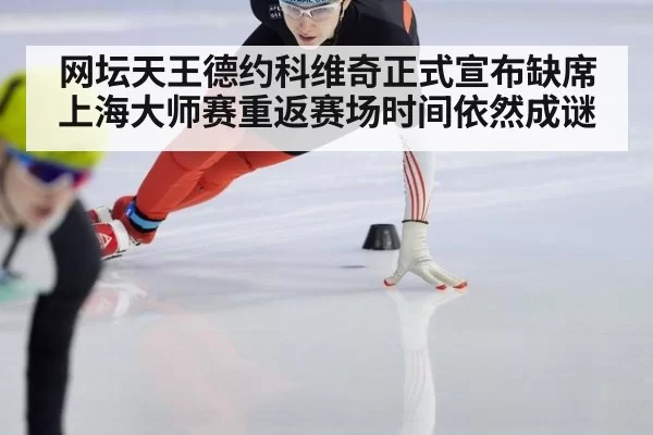 网坛天王德约科维奇正式宣布缺席上海大师赛重返赛场时间依然成谜