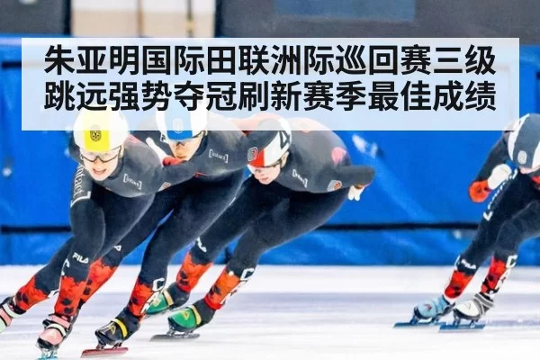 朱亚明国际田联洲际巡回赛三级跳远强势夺冠刷新赛季最佳成绩